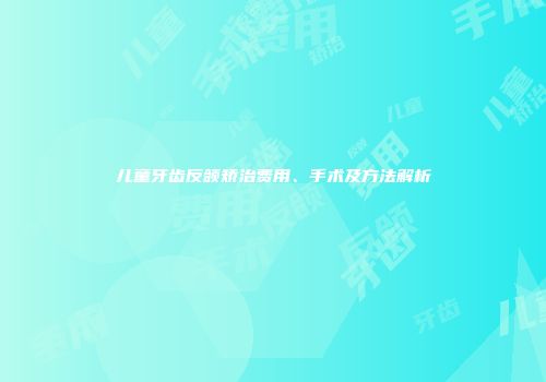儿童牙齿反颌矫治费用、手术及方法解析