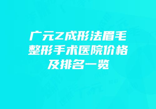 广元Z成形法眉毛整形手术医院价格及排名一览