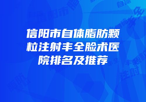 信阳市自体脂肪颗粒注射丰全脸术医院排名及推荐