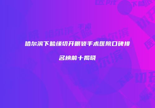 哈尔滨下睑缘切开眼袋手术医院口碑排名榜前十揭晓