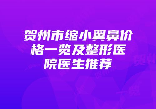 贺州市缩小翼鼻价格一览及整形医院医生推荐