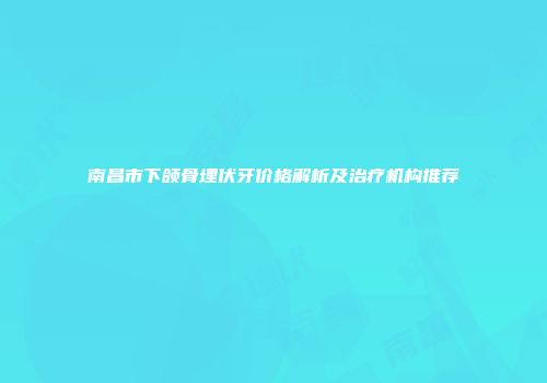 南昌市下颌骨埋伏牙价格解析及治疗机构推荐