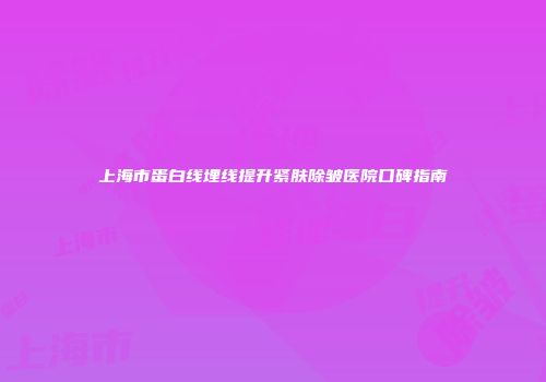 上海市蛋白线埋线提升紧肤除皱医院口碑指南