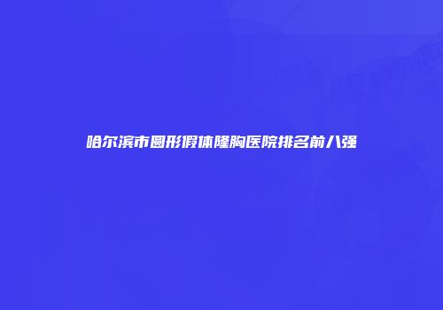 哈尔滨市圆形假体隆胸医院排名前八强