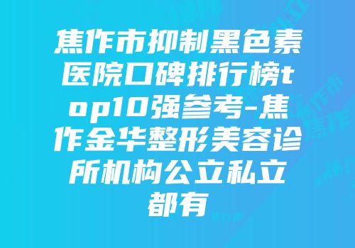 焦作市抑制黑色素医院口碑排行榜top10强参考-焦作金华整形美容诊所机构公立私立都有