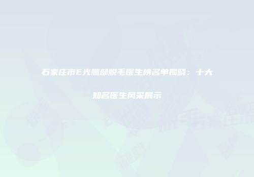 石家庄市E光腿部脱毛医生榜名单揭晓：十大知名医生风采展示
