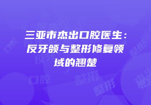 三亚市杰出口腔医生：反牙颌与整形修复领域的翘楚