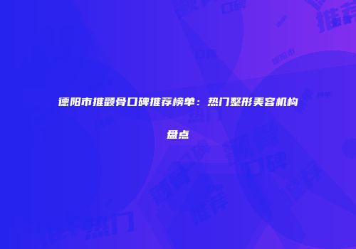 德阳市推颧骨口碑推荐榜单：热门整形美容机构盘点