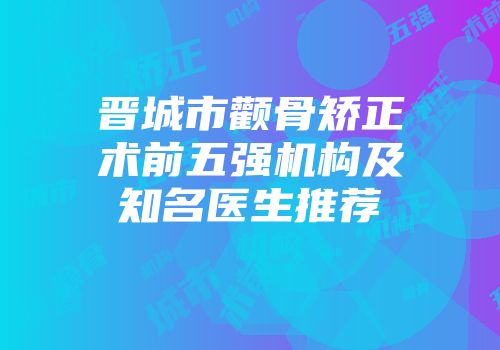 晋城市颧骨矫正术前五强机构及知名医生推荐