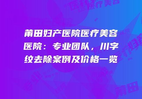莆田妇产医院医疗美容医院：专业团队，川字纹去除案例及价格一览