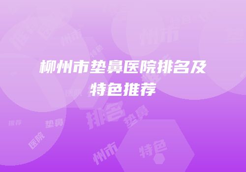 柳州市垫鼻医院排名及特色推荐