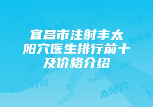 宜昌市注射丰太阳穴医生排行前十及价格介绍