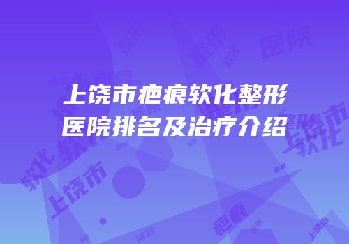 上饶市疤痕软化整形医院排名及治疗介绍