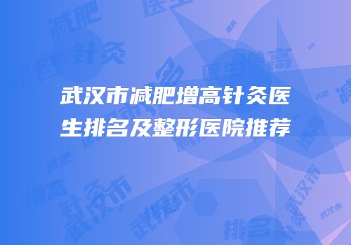 武汉市减肥增高针灸医生排名及整形医院推荐