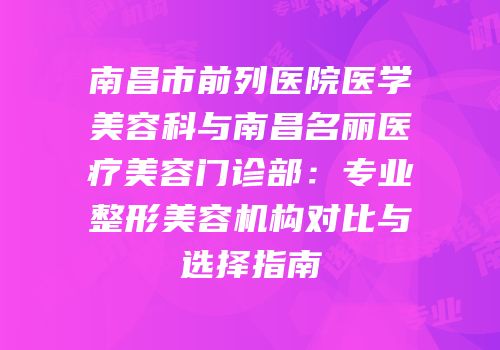 南昌市前列医院医学美容科与南昌名丽医疗美容门诊部：专业整形美容机构对比与选择指南