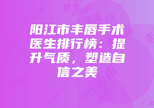 阳江市丰唇手术医生排行榜：提升气质，塑造自信之美