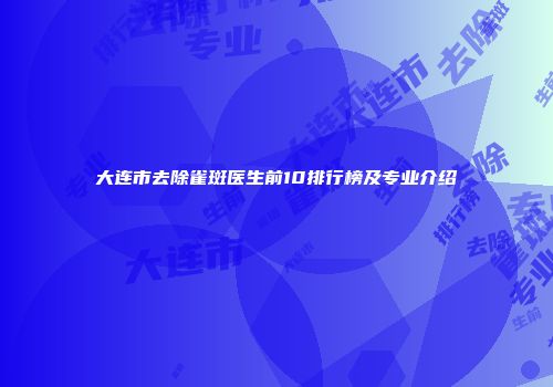 大连市去除雀斑医生前10排行榜及专业介绍