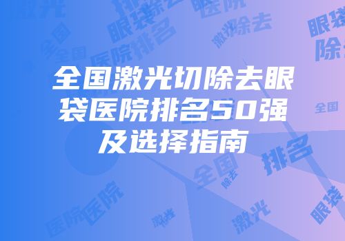 全国激光切除去眼袋医院排名50强及选择指南