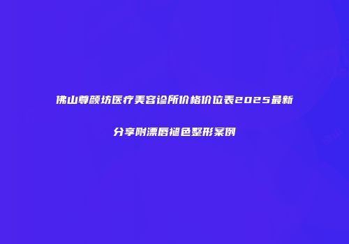 佛山尊颜坊医疗美容诊所价格价位表2025最新分享附漂唇褪色整形案例