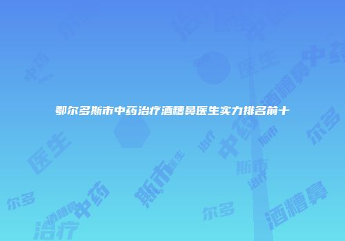 鄂尔多斯市中药治疗酒糟鼻医生实力排名前十