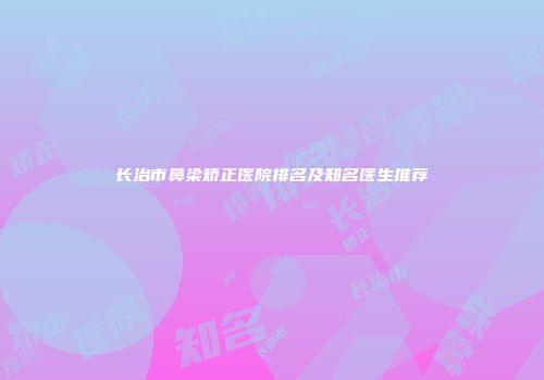 长治市鼻梁矫正医院排名及知名医生推荐