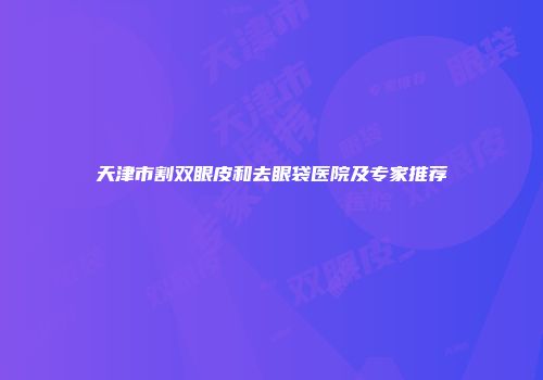 天津市割双眼皮和去眼袋医院及专家推荐