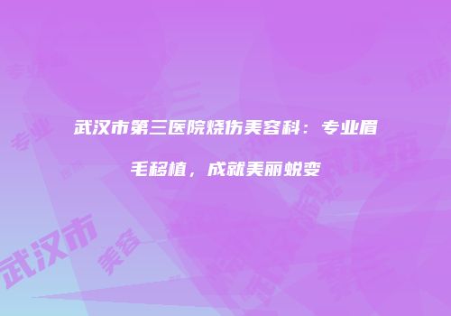 武汉市第三医院烧伤美容科：专业眉毛移植，成就美丽蜕变