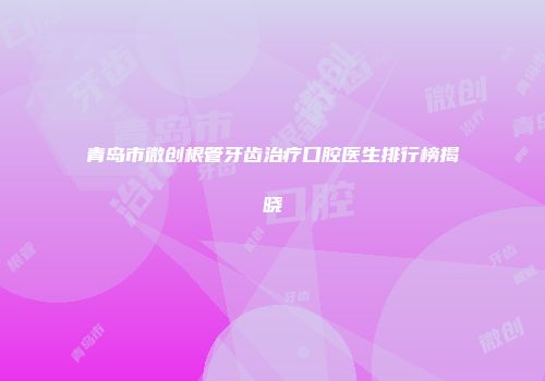 青岛市微创根管牙齿治疗口腔医生排行榜揭晓