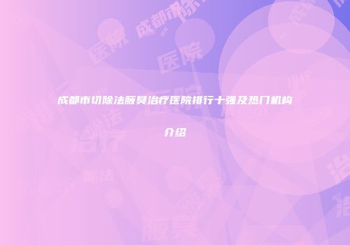 成都市切除法腋臭治疗医院排行十强及热门机构介绍