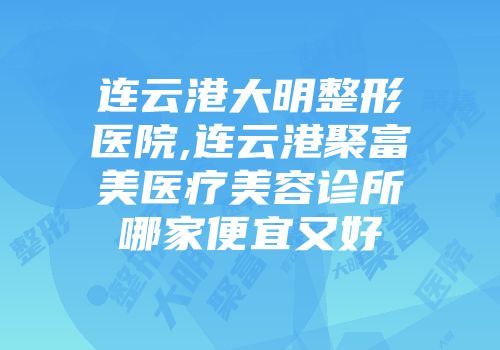 连云港大明整形医院,连云港聚富美医疗美容诊所哪家便宜又好