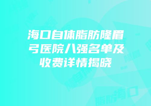 海口自体脂肪隆眉弓医院八强名单及收费详情揭晓