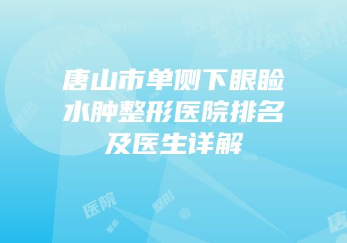 唐山市单侧下眼睑水肿整形医院排名及医生详解