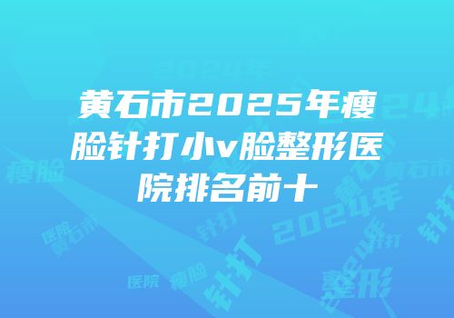 黄石市2025年瘦脸针打小v脸整形医院排名前十