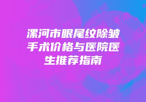 漯河市眼尾纹除皱手术价格与医院医生推荐指南