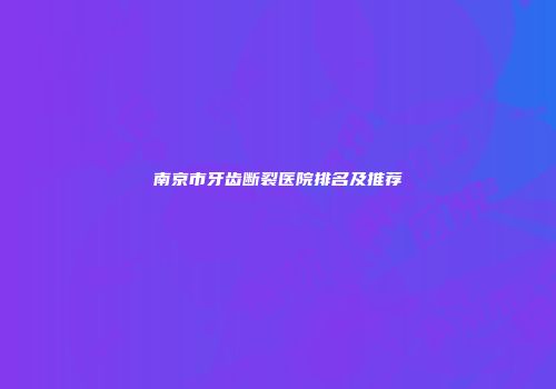 南京市牙齿断裂医院排名及推荐