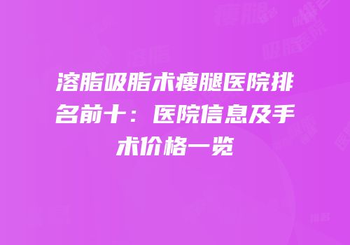 溶脂吸脂术瘦腿医院排名前十：医院信息及手术价格一览