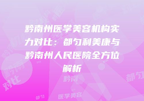 黔南州医学美容机构实力对比：都匀利美康与黔南州人民医院全方位解析