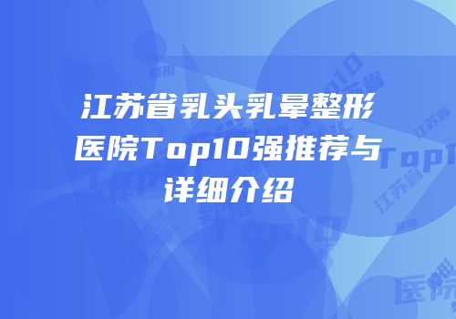 江苏省乳头乳晕整形医院Top10强推荐与详细介绍