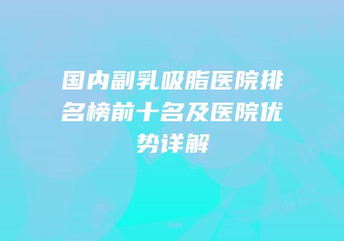 国内副乳吸脂医院排名榜前十名及医院优势详解