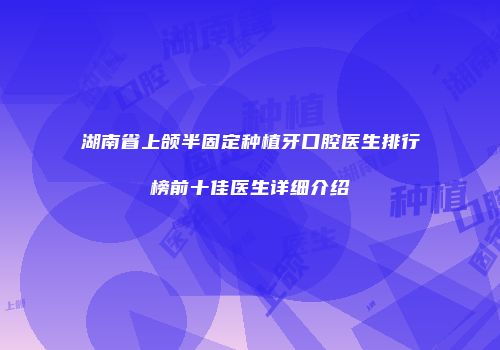 湖南省上颌半固定种植牙口腔医生排行榜前十佳医生详细介绍