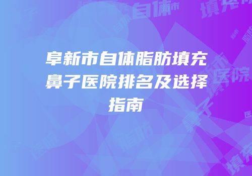 阜新市自体脂肪填充鼻子医院排名及选择指南