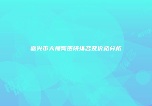 嘉兴市大提臀医院排名及价格分析