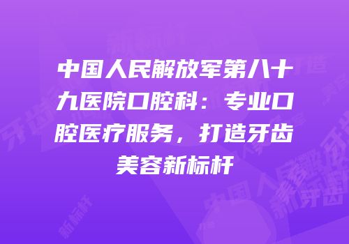 中国人民解放军第八十九医院口腔科：专业口腔医疗服务，打造牙齿美容新标杆