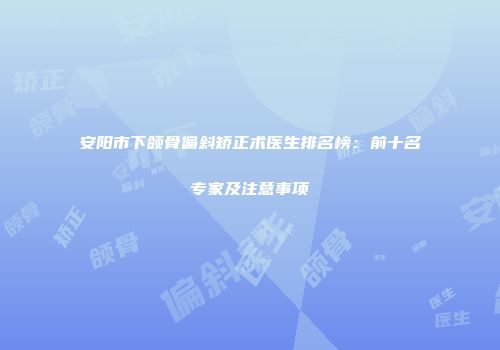 安阳市下颌骨偏斜矫正术医生排名榜：前十名专家及注意事项