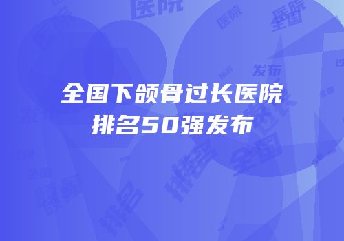全国下颌骨过长医院排名50强发布
