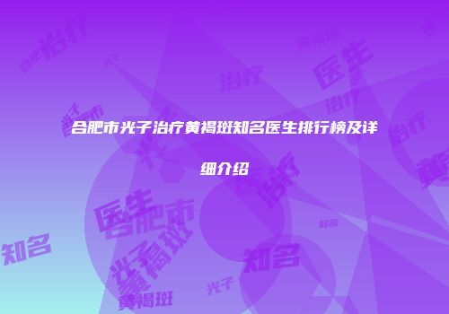 合肥市光子治疗黄褐斑知名医生排行榜及详细介绍