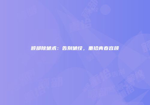 额部除皱术：告别皱纹，重拾青春容颜