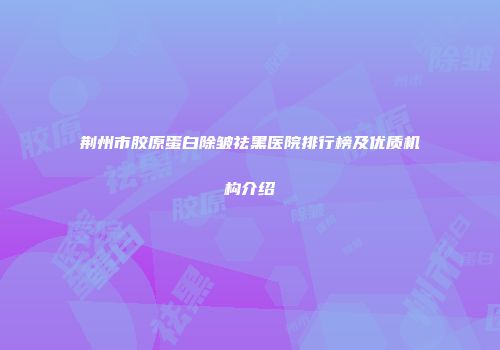 荆州市胶原蛋白除皱祛黑医院排行榜及优质机构介绍