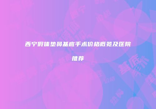 西宁假体垫鼻基底手术价格概览及医院推荐