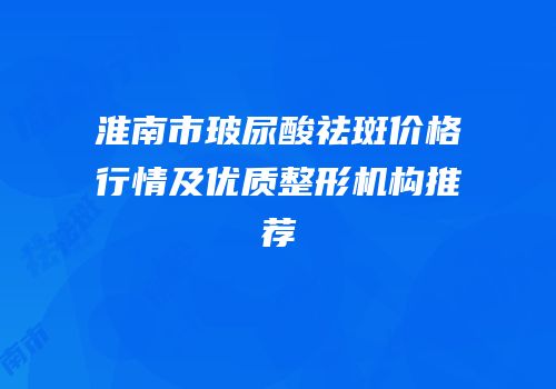 淮南市玻尿酸祛斑价格行情及优质整形机构推荐